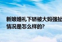 新娘婚礼下轿被大妈强扯头纱 网友：新娘素质太高了 具体情况是怎么样的?