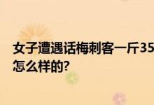 女子遭遇话梅刺客一斤3580元 商家：明码标价 具体情况是怎么样的?