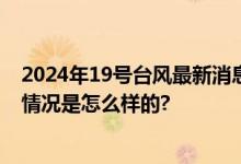 2024年19号台风最新消息：台风“百里嘉”生成时间 具体情况是怎么样的?