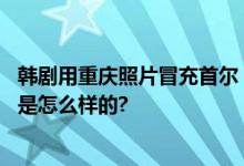 韩剧用重庆照片冒充首尔 网友：甚至还p了一座山 具体情况是怎么样的?