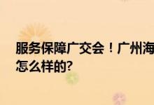服务保障广交会！广州海关出台20项便利措施 具体情况是怎么样的?