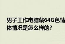 男子工作电脑藏64G色情视频被开除 自称：存了但没看 具体情况是怎么样的?