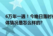 6万年一遇！今晚日落时有彗星 10月12日最佳观赏时间 具体情况是怎么样的?