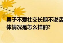 男子不爱社交长期不说话致语言退化 网友：说的就是我 具体情况是怎么样的?