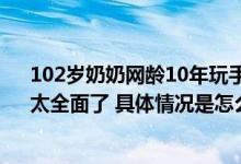102岁奶奶网龄10年玩手机得心应手 网友：这个“00后”太全面了 具体情况是怎么样的?