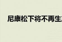 尼康松下将不再生产价格合理的数码相机