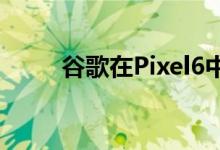 谷歌在Pixel6中加入了大量新功能